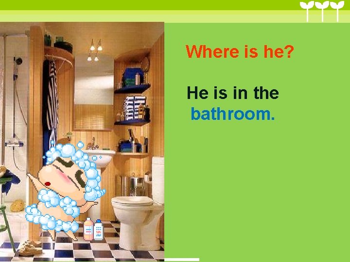 Where is he? He is in the bathroom. Where is he? He is in the bathroom.