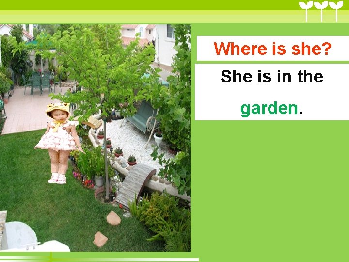 Where is she? She is in the garden. Where is she? She is in the garden.
