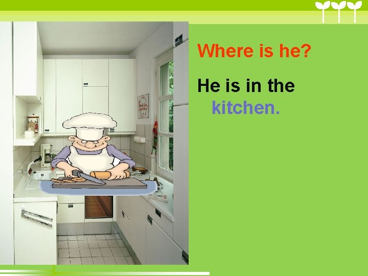 Where is he? He is in the kitchen. Where is he? He is in the kitchen.