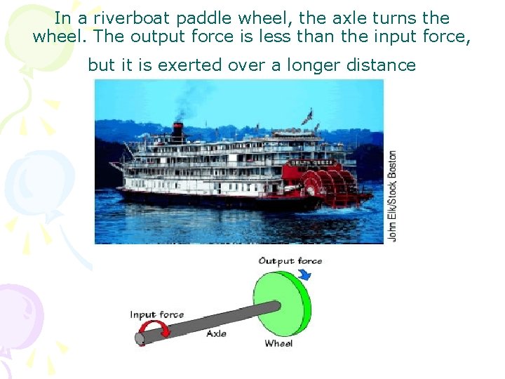 In a riverboat paddle wheel, the axle turns the wheel. The output force is