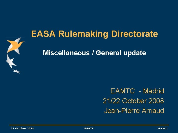 EASA Rulemaking Directorate Miscellaneous / General update EAMTC - Madrid 21/22 October 2008 Jean-Pierre