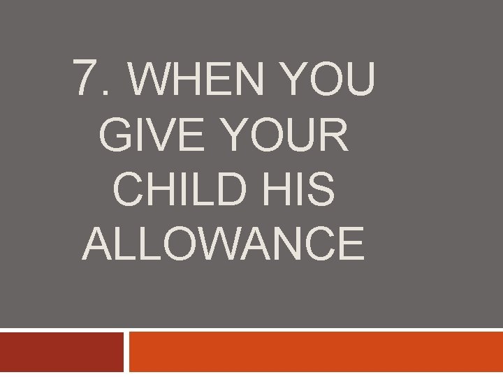 7. WHEN YOU GIVE YOUR CHILD HIS ALLOWANCE 