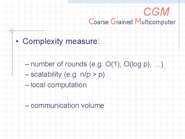 CGM Coarse Grained Multicomputer • Complexity measure: – number of rounds (e. g. O(1),