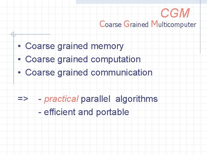 CGM Coarse Grained Multicomputer • Coarse grained memory • Coarse grained computation • Coarse