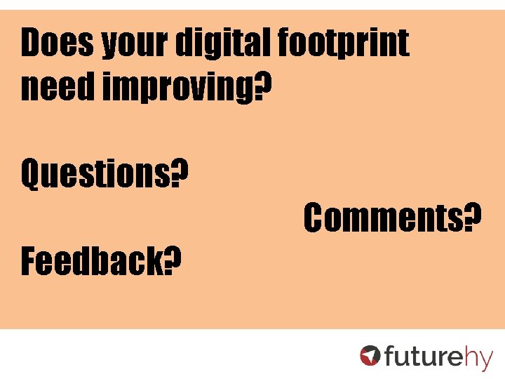 Does your digital footprint need improving? Questions? Feedback? Comments? 