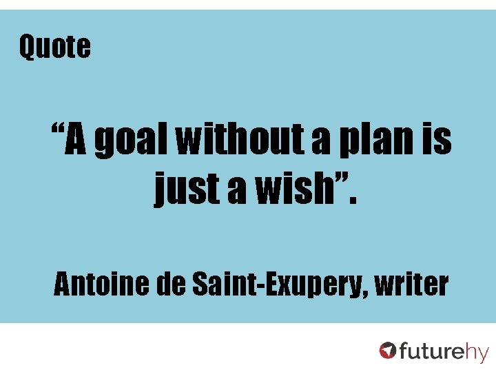 Quote “A goal without a plan is just a wish”. Antoine de Saint-Exupery, writer
