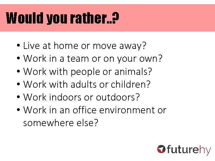 Would you rather. . ? • Live at home or move away? • Work