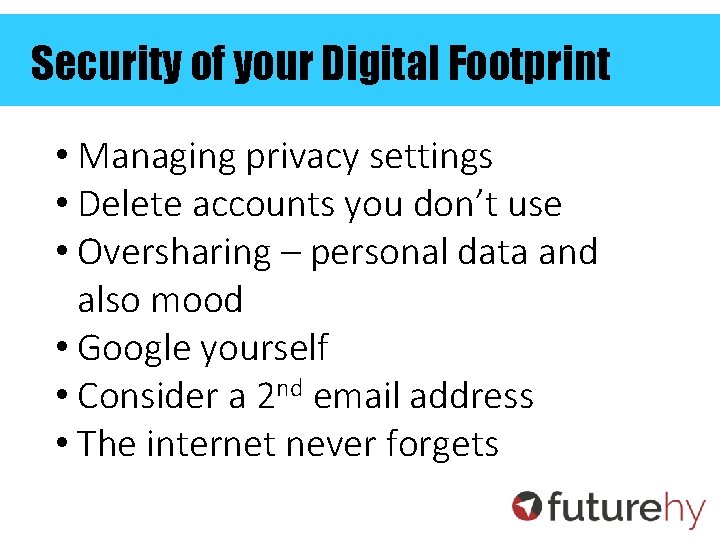 Security of your Digital Footprint • Managing privacy settings • Delete accounts you don’t