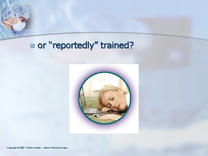 n or “reportedly” trained? Copyright © 2007, Kristina Spitler – Almac Clinical Services 