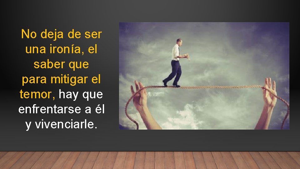 No deja de ser una ironía, el saber que para mitigar el temor, hay No deja de ser una ironía, el saber que para mitigar el temor, hay