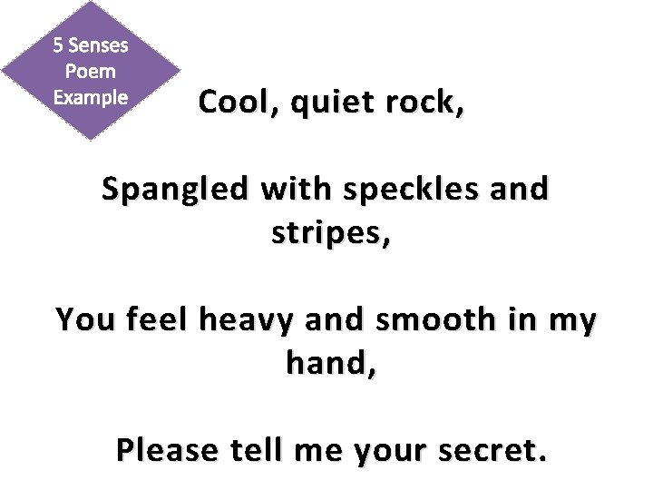5 Senses Poem Example Cool , quiet rock, Spangled with speckles and stripes, You