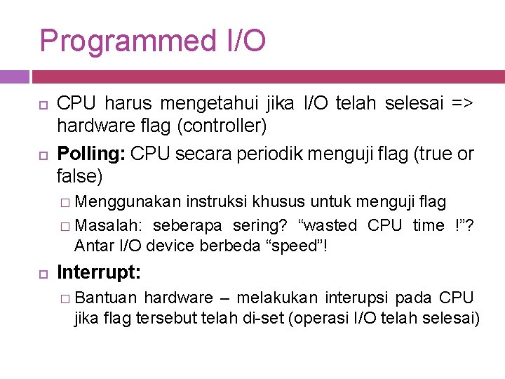 Programmed I/O CPU harus mengetahui jika I/O telah selesai => hardware flag (controller) Polling: