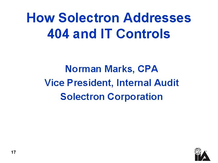 How Solectron Addresses 404 and IT Controls Norman Marks, CPA Vice President, Internal Audit