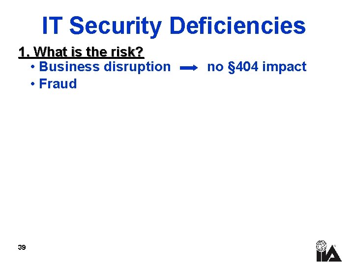 IT Security Deficiencies 1. What is the risk? • Business disruption • Fraud 39
