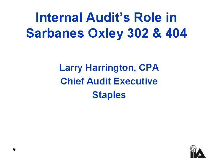 Internal Audit’s Role in Sarbanes Oxley 302 & 404 Larry Harrington, CPA Chief Audit