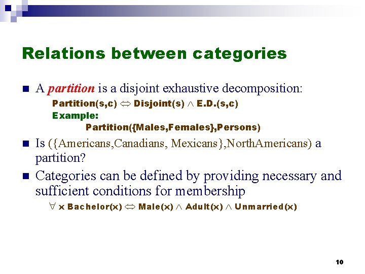 Relations between categories n A partition is a disjoint exhaustive decomposition: Partition(s, c) Disjoint(s) Relations between categories n A partition is a disjoint exhaustive decomposition: Partition(s, c) Disjoint(s)