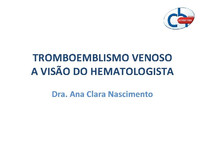 TROMBOEMBLISMO VENOSO A VISÃO DO HEMATOLOGISTA Dra. Ana Clara Nascimento 