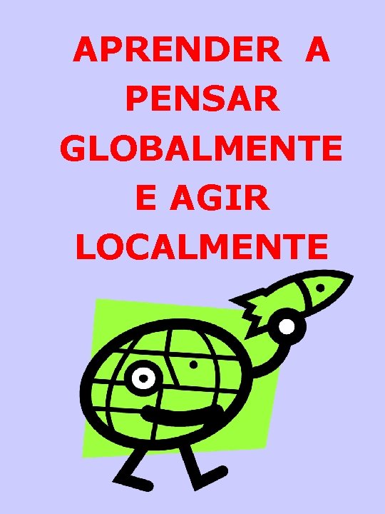 APRENDER A PENSAR GLOBALMENTE E AGIR LOCALMENTE 