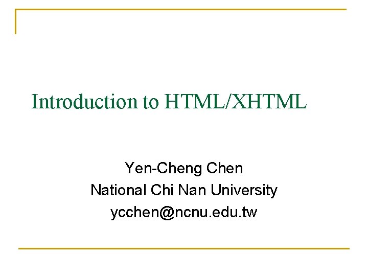 Introduction to HTML/XHTML Yen-Cheng Chen National Chi Nan University ycchen@ncnu. edu. tw 