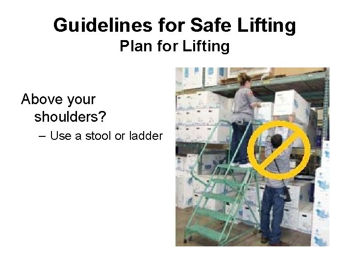 Guidelines for Safe Lifting Plan for Lifting Above your shoulders? – Use a stool