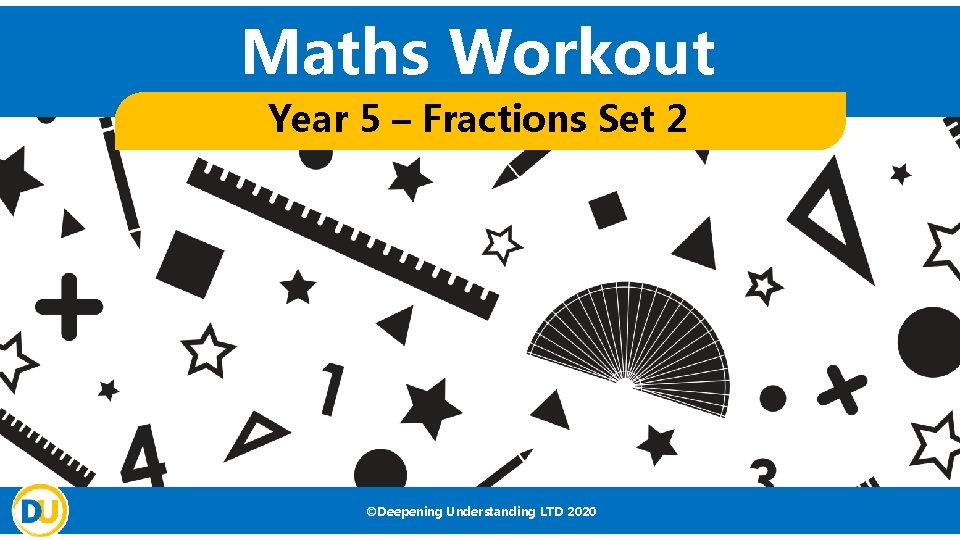 Maths Workout Year 5 – Fractions Set 2 ©Deepening Understanding LTD 2020 
