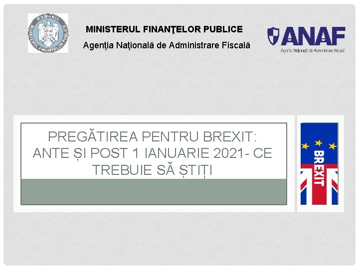 MINISTERUL FINANŢELOR PUBLICE Agenţia Naţională de Administrare Fiscală PREGĂTIREA PENTRU BREXIT: ANTE ȘI POST