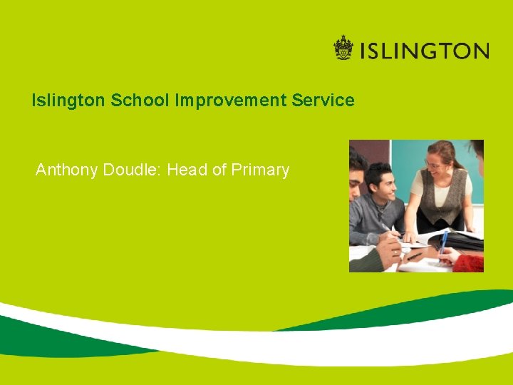 Islington School Improvement Service Anthony Doudle: Head of Primary 