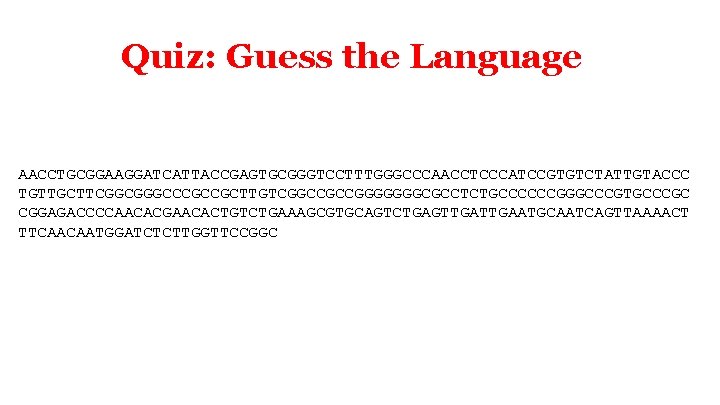 Quiz: Guess the Language AACCTGCGGAAGGATCATTACCGAGTGCGGGTCCTTTGGGCCCAACCTCCCATCCGTGTCTATTGTACCC TGTTGCTTCGGCGGGCCCGCCGCTTGTCGGCCGCCGGGGGGGCGCCTCTGCCCCCCGGGCCCGTGCCCGC CGGAGACCCCAACACGAACACTGTCTGAAAGCGTGCAGTCTGAGTTGAATGCAATCAGTTAAAACT TTCAACAATGGATCTCTTGGTTCCGGC Quiz: Guess the Language AACCTGCGGAAGGATCATTACCGAGTGCGGGTCCTTTGGGCCCAACCTCCCATCCGTGTCTATTGTACCC TGTTGCTTCGGCGGGCCCGCCGCTTGTCGGCCGCCGGGGGGGCGCCTCTGCCCCCCGGGCCCGTGCCCGC CGGAGACCCCAACACGAACACTGTCTGAAAGCGTGCAGTCTGAGTTGAATGCAATCAGTTAAAACT TTCAACAATGGATCTCTTGGTTCCGGC