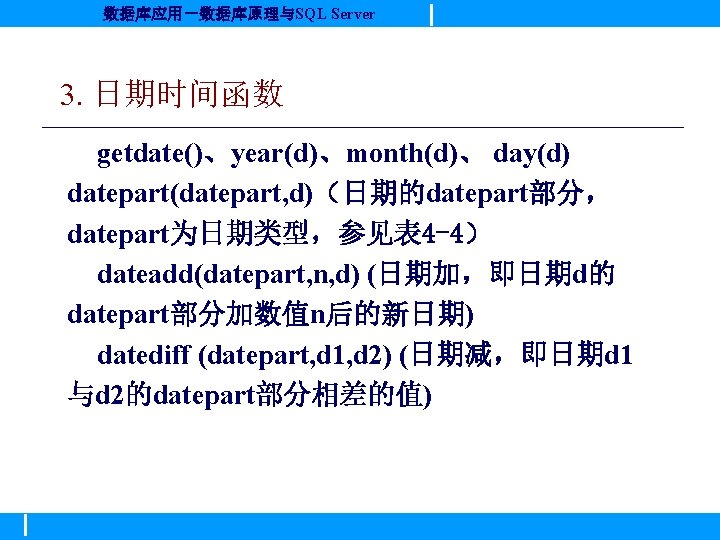 数据库应用－数据库原理与SQL Server 3. 日期时间函数 getdate()、year(d)、month(d)、 day(d) datepart(datepart, d)（日期的datepart部分， datepart为日期类型，参见表 4 -4） dateadd(datepart, n, d)