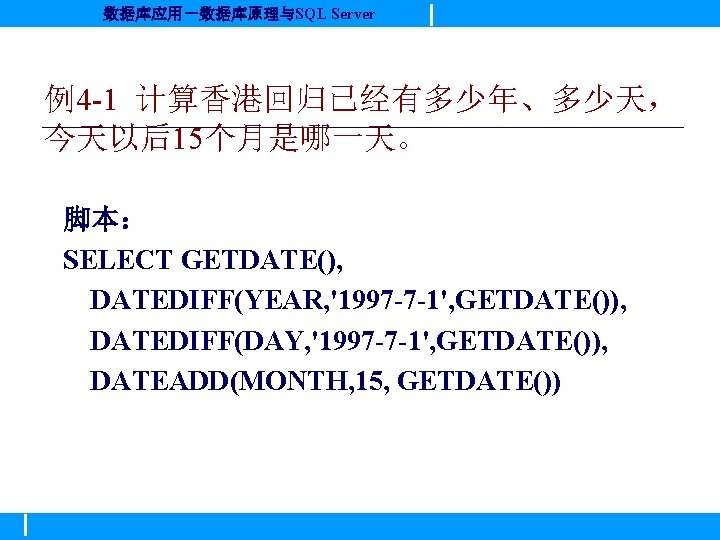 数据库应用－数据库原理与SQL Server 例4 -1 计算香港回归已经有多少年、多少天， 今天以后15个月是哪一天。 脚本： SELECT GETDATE(), DATEDIFF(YEAR, '1997 -7 -1', GETDATE()),