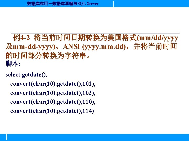 数据库应用－数据库原理与SQL Server 例4 -2 将当前时间日期转换为美国格式(mm/dd/yyyy 及mm-dd-yyyy)、ANSI (yyyy. mm. dd)，并将当前时间 的时间部分转换为字符串。 脚本： select getdate(), convert(char(10),