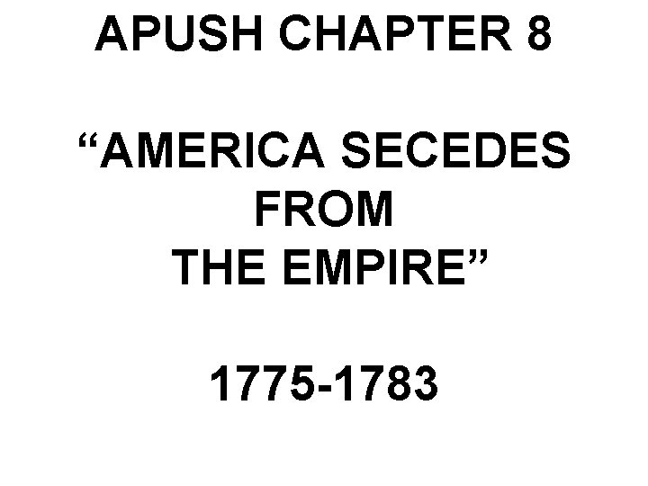 APUSH CHAPTER 8 “AMERICA SECEDES FROM THE EMPIRE” 1775 -1783 