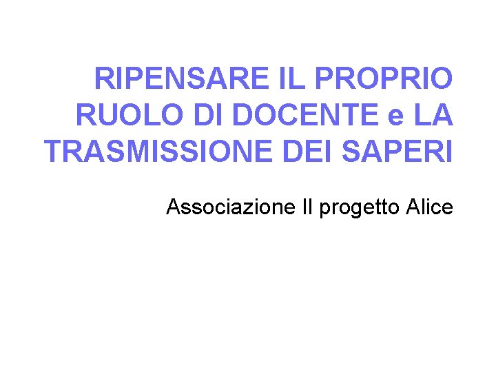 RIPENSARE IL PROPRIO RUOLO DI DOCENTE e LA TRASMISSIONE DEI SAPERI Associazione Il progetto