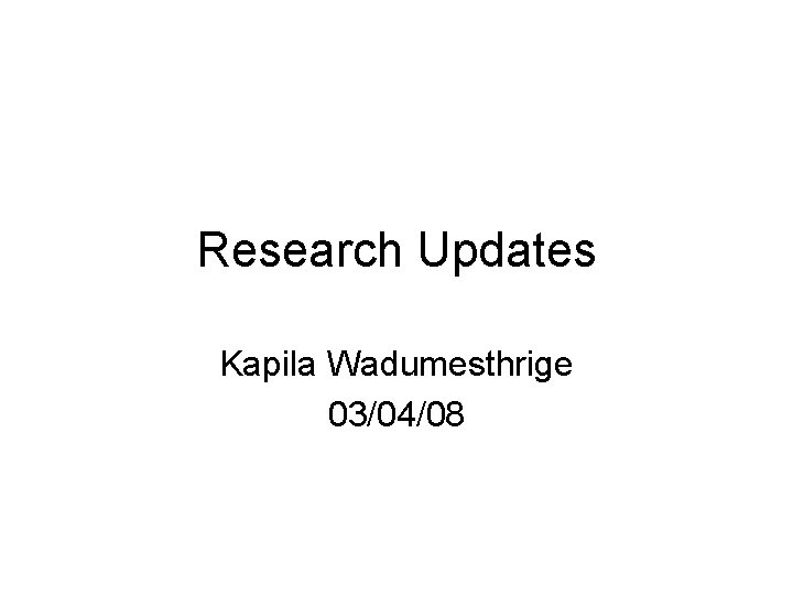 Research Updates Kapila Wadumesthrige 03/04/08 