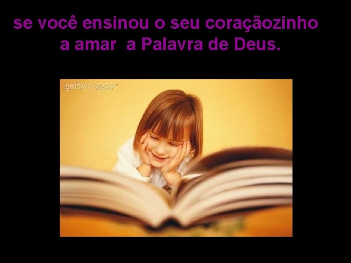 se você ensinou o seu coraçãozinho a amar a Palavra de Deus. 