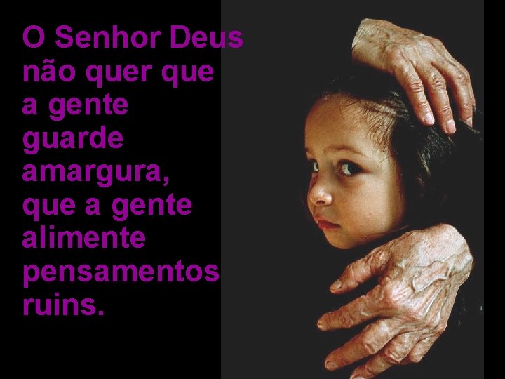 O Senhor Deus não quer que a gente guarde amargura, que a gente alimente