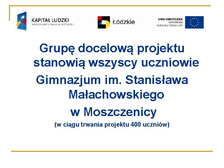 Grupę docelową projektu stanowią wszyscy uczniowie Gimnazjum im. Stanisława Małachowskiego w Moszczenicy (w ciągu