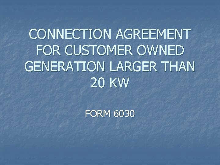 CONNECTION AGREEMENT FOR CUSTOMER OWNED GENERATION LARGER THAN 20 KW FORM 6030 