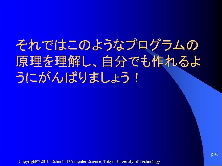 それではこのようなプログラムの 原理を理解し、自分でも作れるよ うにがんばりましょう！ p. 41 Copyright© 2010 School of Computer Science, Tokyo University of