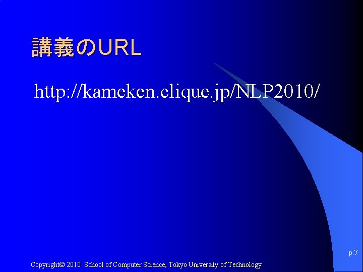 講義のURL http: //kameken. clique. jp/NLP 2010/ p. 7 Copyright© 2010 School of Computer Science,
