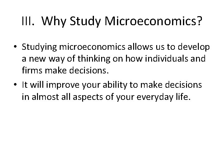 III. Why Study Microeconomics? • Studying microeconomics allows us to develop a new way
