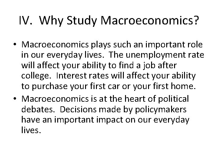 IV. Why Study Macroeconomics? • Macroeconomics plays such an important role in our everyday