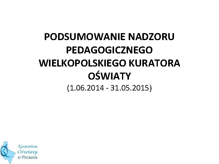 PODSUMOWANIE NADZORU PEDAGOGICZNEGO WIELKOPOLSKIEGO KURATORA OŚWIATY (1. 06. 2014 - 31. 05. 2015) 