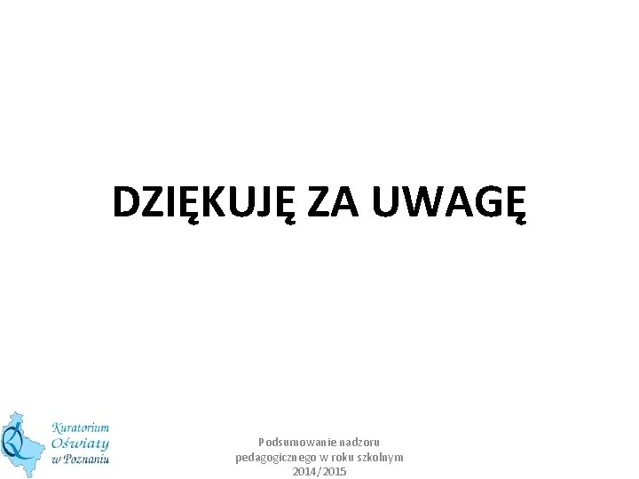 DZIĘKUJĘ ZA UWAGĘ Podsumowanie nadzoru pedagogicznego w roku szkolnym 2014/2015 