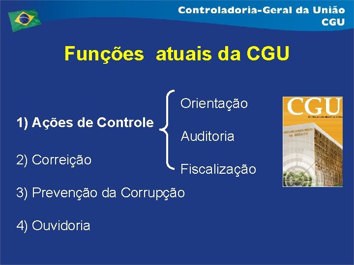 Funções atuais da CGU Orientação 1) Ações de Controle 2) Correição Auditoria Fiscalização 3)