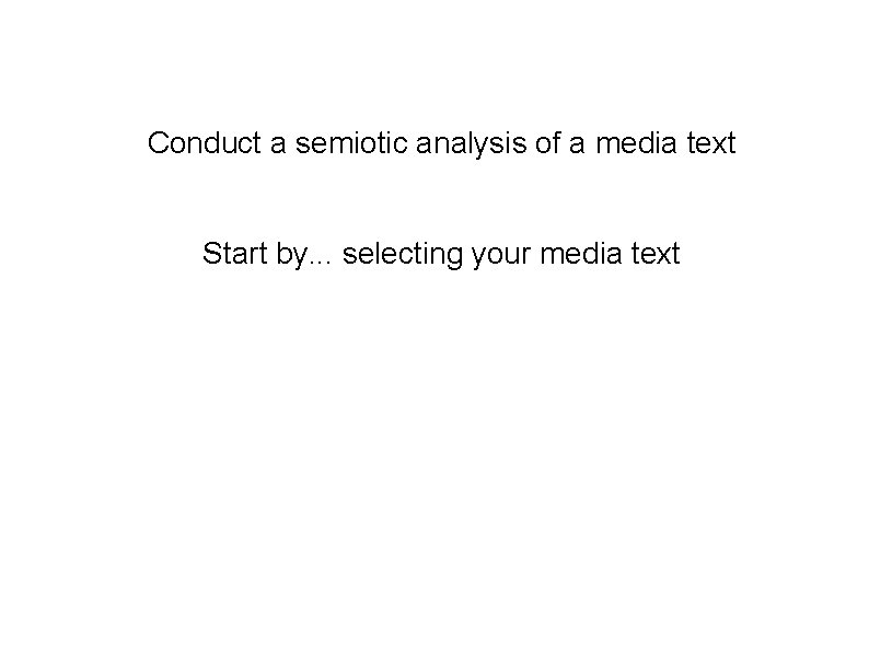 Conduct a semiotic analysis of a media text Start by. . . selecting your