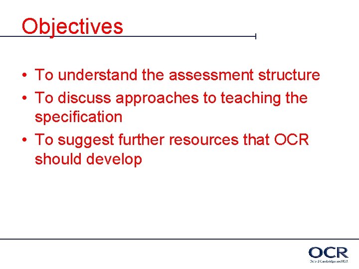 Objectives • To understand the assessment structure • To discuss approaches to teaching the