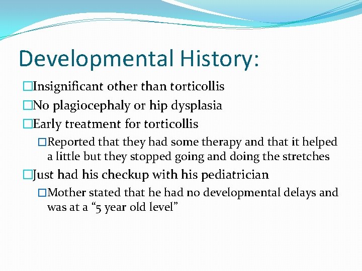 Developmental History: �Insignificant other than torticollis �No plagiocephaly or hip dysplasia �Early treatment for