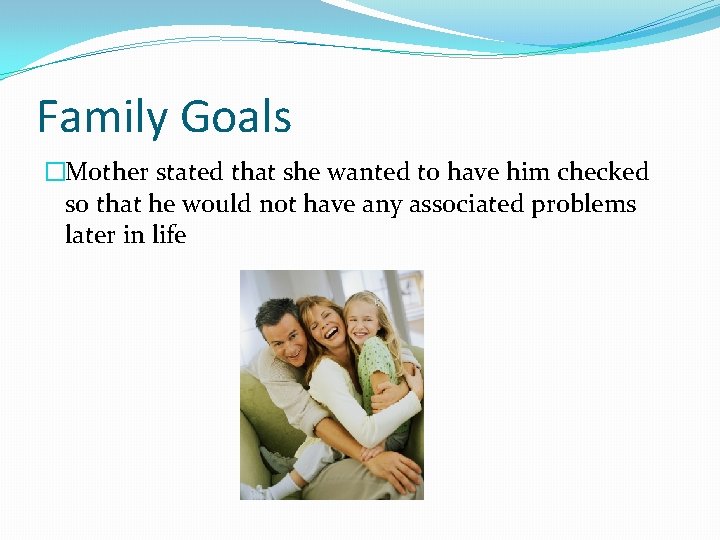 Family Goals �Mother stated that she wanted to have him checked so that he