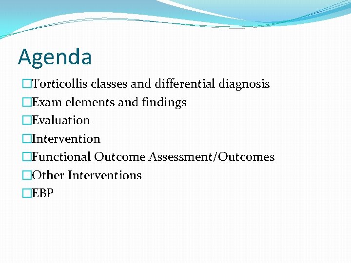 Agenda �Torticollis classes and differential diagnosis �Exam elements and findings �Evaluation �Intervention �Functional Outcome